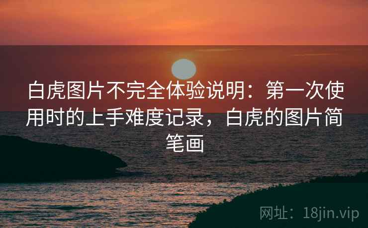白虎图片不完全体验说明:第一次使用时的上手难度记录,白虎的图片简笔画 白虎图片不完全体验说明:第一次使用时的上手难度记录,白虎的图片简笔画
