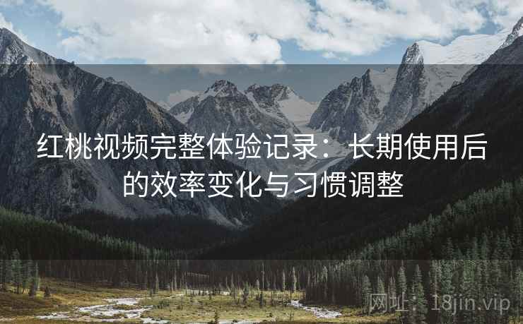 红桃视频完整体验记录：长期使用后的效率变化与习惯调整