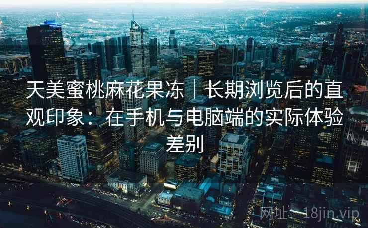 天美蜜桃麻花果冻|长期浏览后的直观印象:在手机与电脑端的实际体验差别 天美蜜桃麻花果冻|长期浏览后的直观印象:在手机与电脑端的实际体验差别