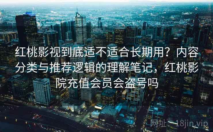 红桃影视到底适不适合长期用？内容分类与推荐逻辑的理解笔记，红桃影院充值会员会盗号吗