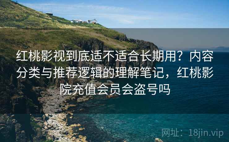 红桃影视到底适不适合长期用?内容分类与推荐逻辑的理解笔记,红桃影院充值会员会盗号吗 红桃影视到底适不适合长期用?内容分类与推荐逻辑的理解笔记,红桃影院充值会员会盗号吗