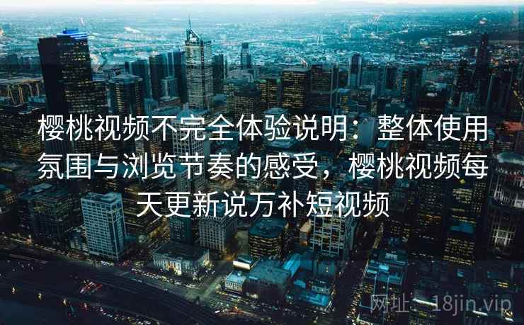 樱桃视频不完全体验说明:整体使用氛围与浏览节奏的感受,樱桃视频每天更新说万补短视频 樱桃视频不完全体验说明:整体使用氛围与浏览节奏的感受,樱桃视频每天更新说万补短视频