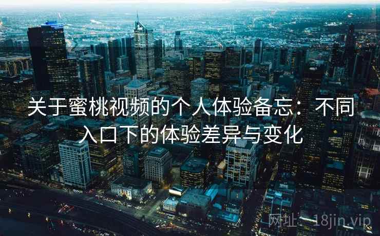 关于蜜桃视频的个人体验备忘:不同入口下的体验差异与变化 关于蜜桃视频的个人体验备忘:不同入口下的体验差异与变化