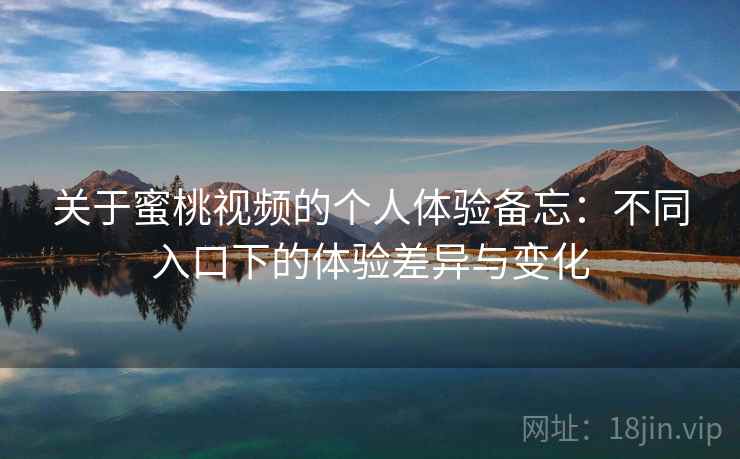 关于蜜桃视频的个人体验备忘：不同入口下的体验差异与变化