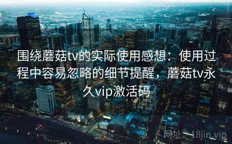 围绕蘑菇tv的实际使用感想:使用过程中容易忽略的细节提醒,蘑菇tv永久vip激活码 围绕蘑菇tv的实际使用感想:使用过程中容易忽略的细节提醒,蘑菇tv永久vip激活码