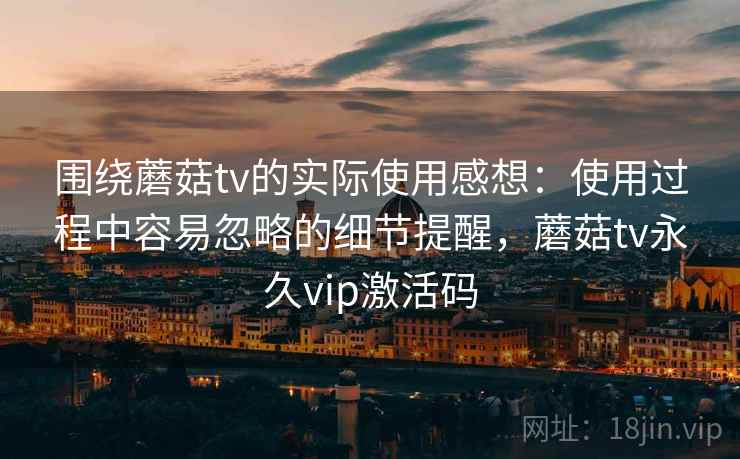 围绕蘑菇tv的实际使用感想：使用过程中容易忽略的细节提醒，蘑菇tv永久vip激活码