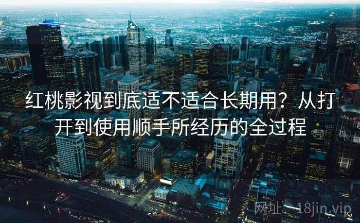 红桃影视到底适不适合长期用?从打开到使用顺手所经历的全过程 红桃影视到底适不适合长期用?从打开到使用顺手所经历的全过程