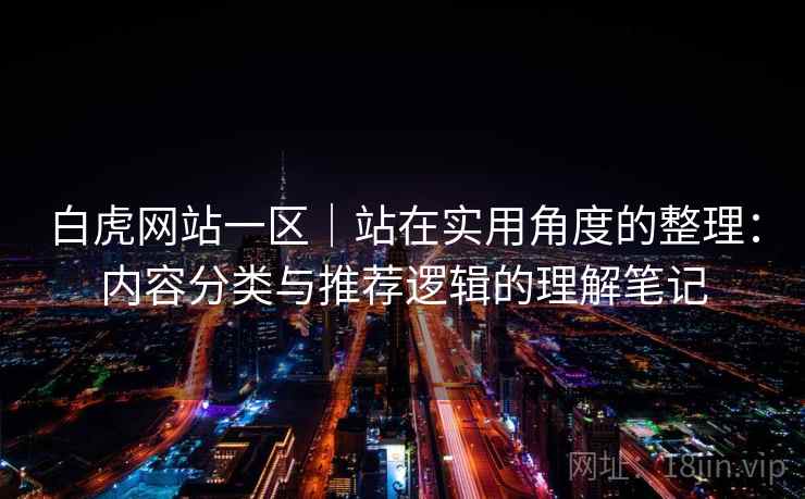 白虎网站一区｜站在实用角度的整理：内容分类与推荐逻辑的理解笔记