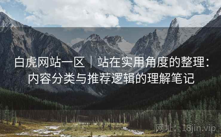 白虎网站一区｜站在实用角度的整理：内容分类与推荐逻辑的理解笔记