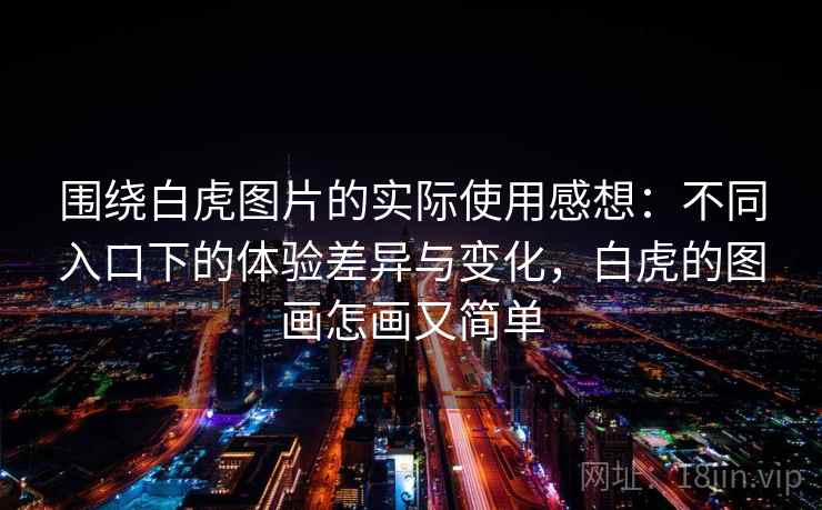 围绕白虎图片的实际使用感想:不同入口下的体验差异与变化,白虎的图画怎画又简单 围绕白虎图片的实际使用感想:不同入口下的体验差异与变化,白虎的图画怎画又简单