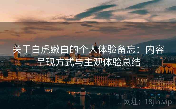 关于白虎嫩白的个人体验备忘：内容呈现方式与主观体验总结