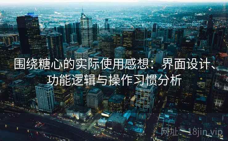 围绕糖心的实际使用感想:界面设计、功能逻辑与操作习惯分析 围绕糖心的实际使用感想:界面设计、功能逻辑与操作习惯分析