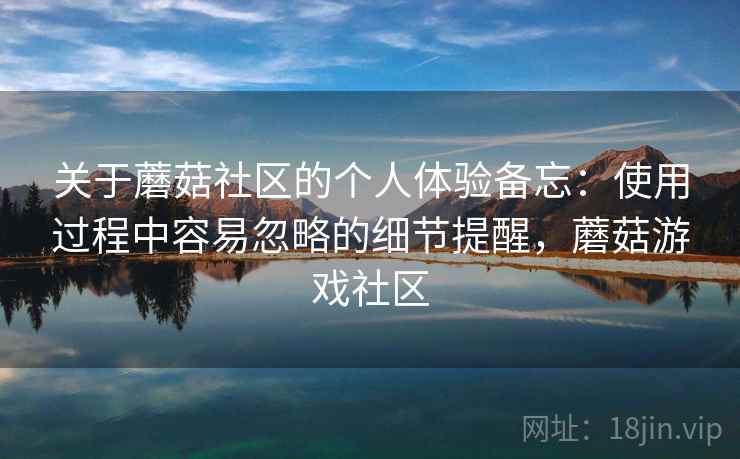关于蘑菇社区的个人体验备忘：使用过程中容易忽略的细节提醒，蘑菇游戏社区