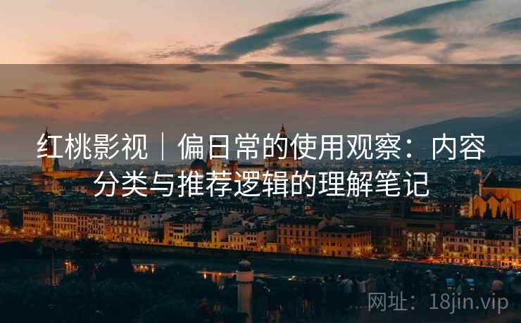 红桃影视｜偏日常的使用观察：内容分类与推荐逻辑的理解笔记