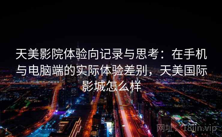 天美影院体验向记录与思考：在手机与电脑端的实际体验差别，天美国际影城怎么样