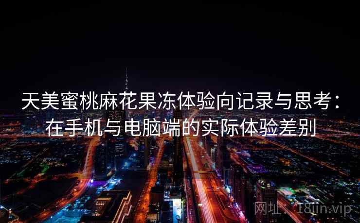 天美蜜桃麻花果冻体验向记录与思考：在手机与电脑端的实际体验差别