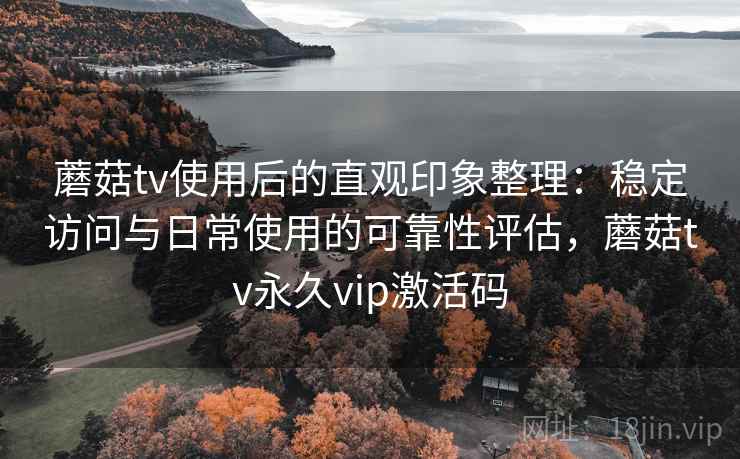 蘑菇tv使用后的直观印象整理：稳定访问与日常使用的可靠性评估，蘑菇tv永久vip激活码