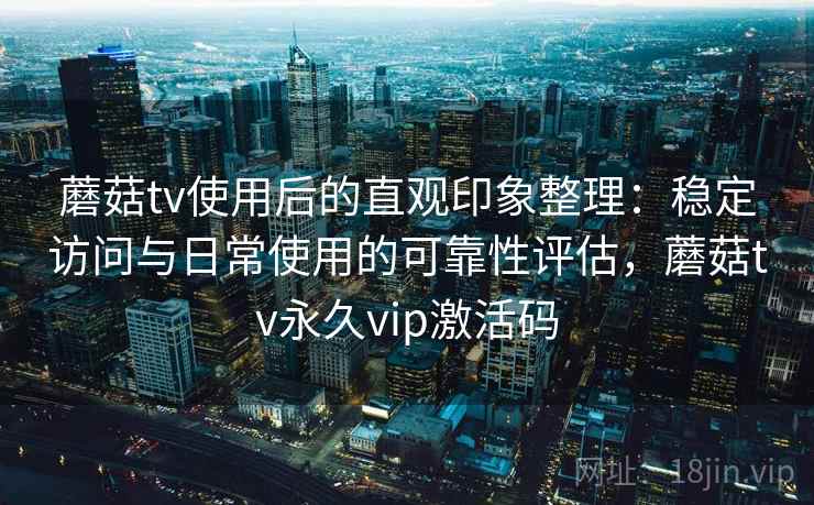 蘑菇tv使用后的直观印象整理:稳定访问与日常使用的可靠性评估,蘑菇tv永久vip激活码 蘑菇tv使用后的直观印象整理:稳定访问与日常使用的可靠性评估,蘑菇tv永久vip激活码