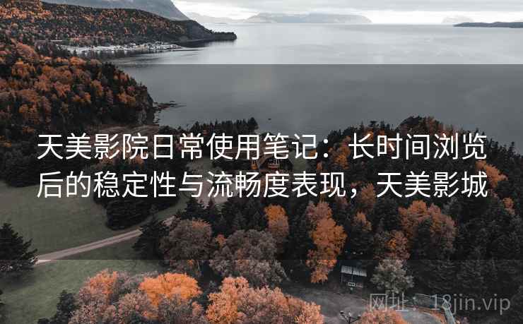 天美影院日常使用笔记：长时间浏览后的稳定性与流畅度表现，天美影城
