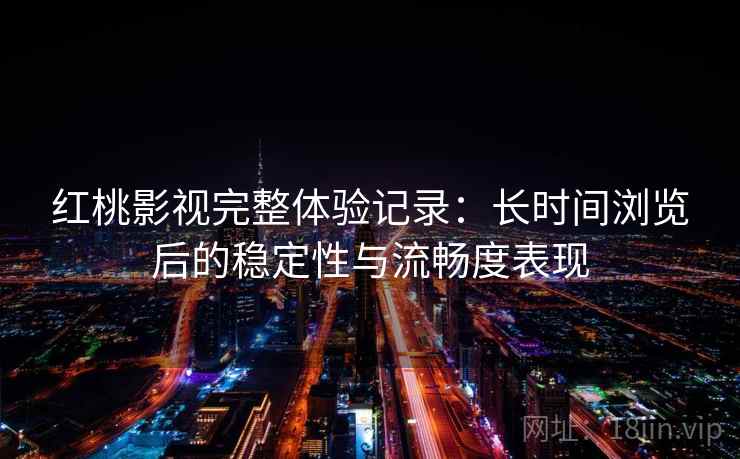 红桃影视完整体验记录：长时间浏览后的稳定性与流畅度表现