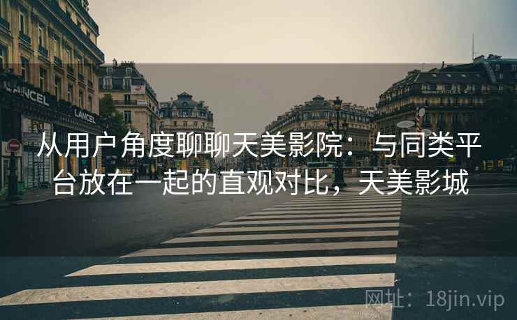 从用户角度聊聊天美影院：与同类平台放在一起的直观对比，天美影城