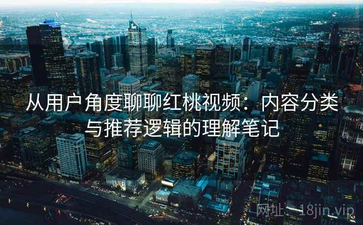 从用户角度聊聊红桃视频：内容分类与推荐逻辑的理解笔记