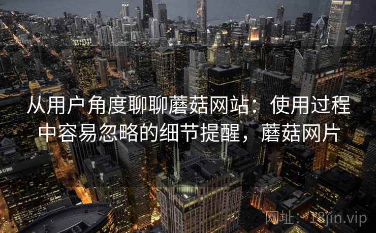 从用户角度聊聊蘑菇网站：使用过程中容易忽略的细节提醒，蘑菇网片