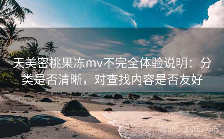 天美密桃果冻mv不完全体验说明：分类是否清晰，对查找内容是否友好