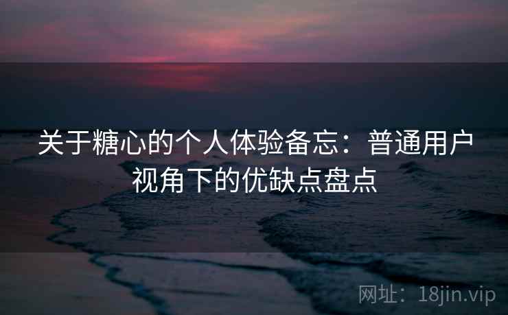 关于糖心的个人体验备忘:普通用户视角下的优缺点盘点 关于糖心的个人体验备忘:普通用户视角下的优缺点盘点