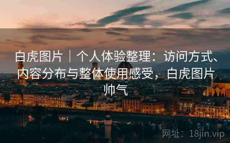 白虎图片｜个人体验整理：访问方式、内容分布与整体使用感受，白虎图片帅气