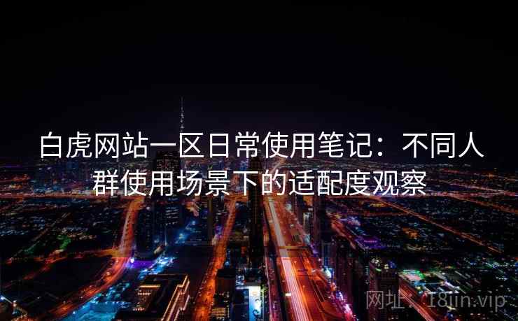 白虎网站一区日常使用笔记：不同人群使用场景下的适配度观察