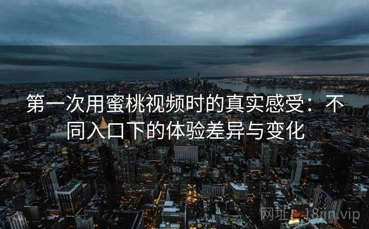 第一次用蜜桃视频时的真实感受：不同入口下的体验差异与变化