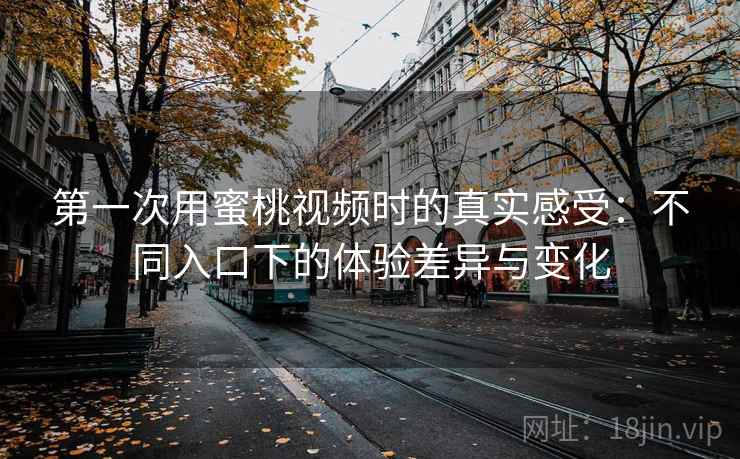 第一次用蜜桃视频时的真实感受:不同入口下的体验差异与变化 第一次用蜜桃视频时的真实感受:不同入口下的体验差异与变化