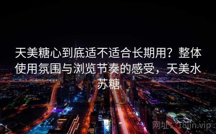 天美糖心到底适不适合长期用？整体使用氛围与浏览节奏的感受，天美水苏糖