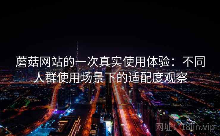 蘑菇网站的一次真实使用体验：不同人群使用场景下的适配度观察