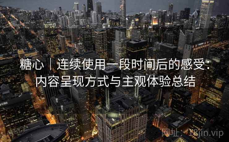 糖心｜连续使用一段时间后的感受：内容呈现方式与主观体验总结