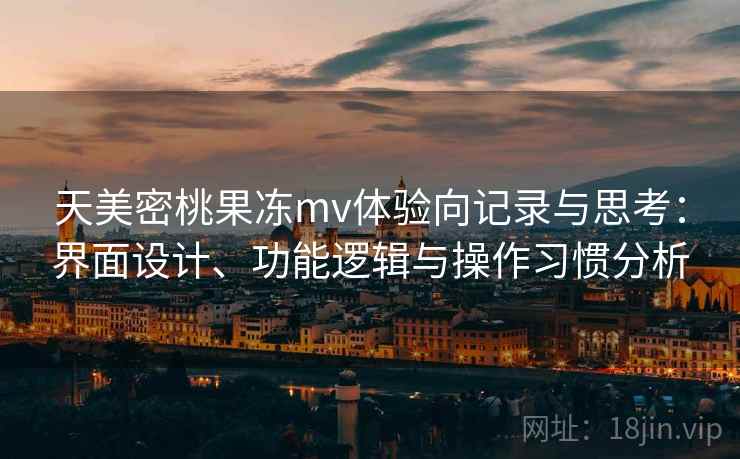 天美密桃果冻mv体验向记录与思考：界面设计、功能逻辑与操作习惯分析