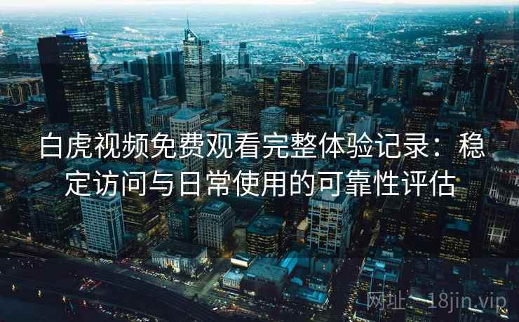 白虎视频免费观看完整体验记录：稳定访问与日常使用的可靠性评估