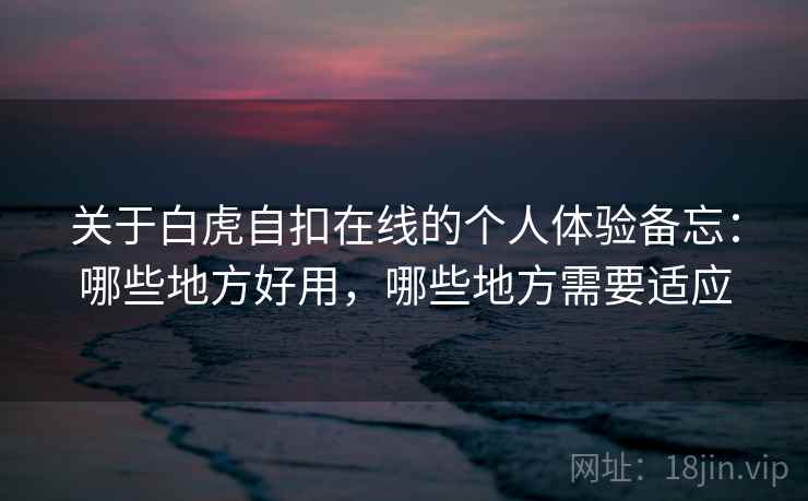 关于白虎自扣在线的个人体验备忘：哪些地方好用，哪些地方需要适应