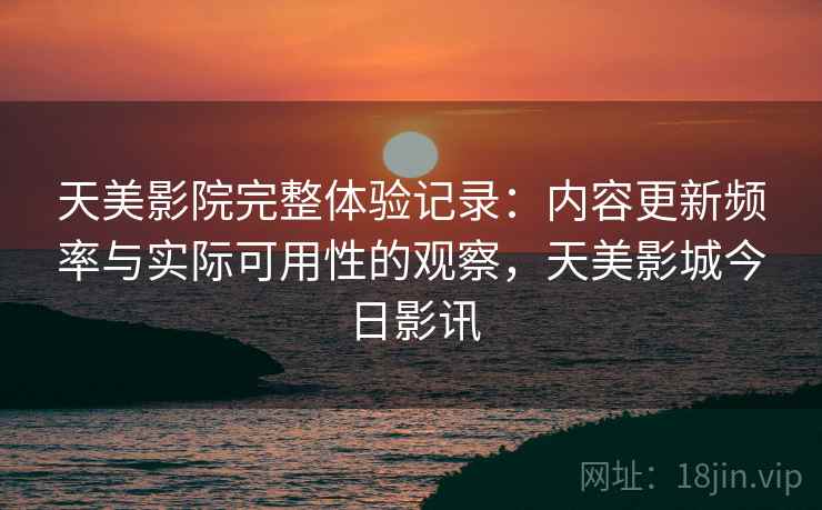 天美影院完整体验记录：内容更新频率与实际可用性的观察，天美影城今日影讯