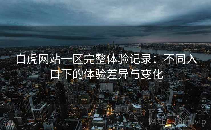 白虎网站一区完整体验记录：不同入口下的体验差异与变化