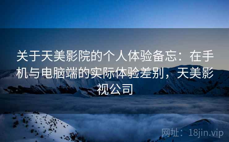 关于天美影院的个人体验备忘：在手机与电脑端的实际体验差别，天美影视公司