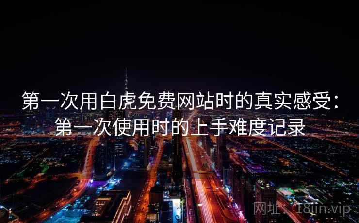 第一次用白虎免费网站时的真实感受：第一次使用时的上手难度记录