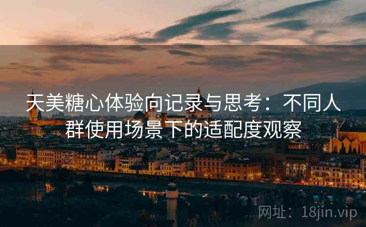 天美糖心体验向记录与思考：不同人群使用场景下的适配度观察