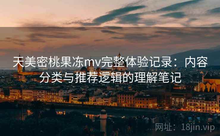 天美密桃果冻mv完整体验记录：内容分类与推荐逻辑的理解笔记