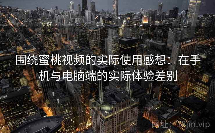 围绕蜜桃视频的实际使用感想：在手机与电脑端的实际体验差别