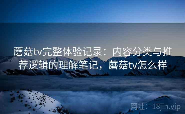 蘑菇tv完整体验记录：内容分类与推荐逻辑的理解笔记，蘑菇tv怎么样