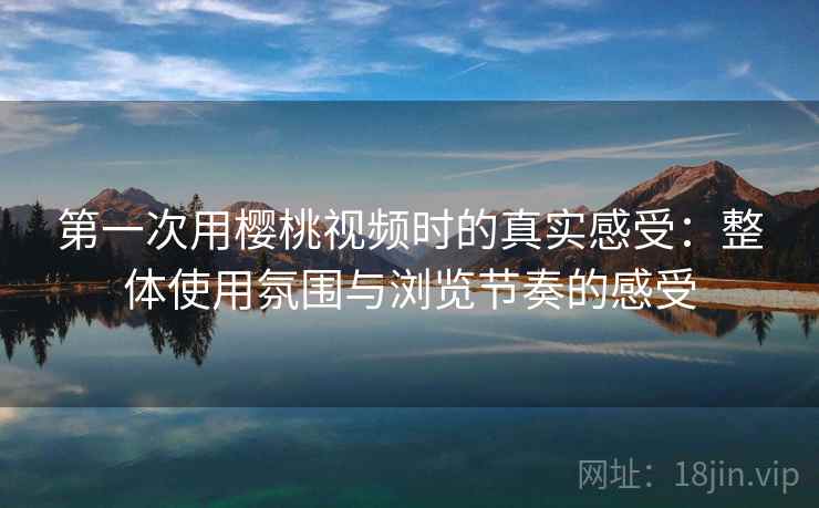第一次用樱桃视频时的真实感受:整体使用氛围与浏览节奏的感受 第一次用樱桃视频时的真实感受:整体使用氛围与浏览节奏的感受