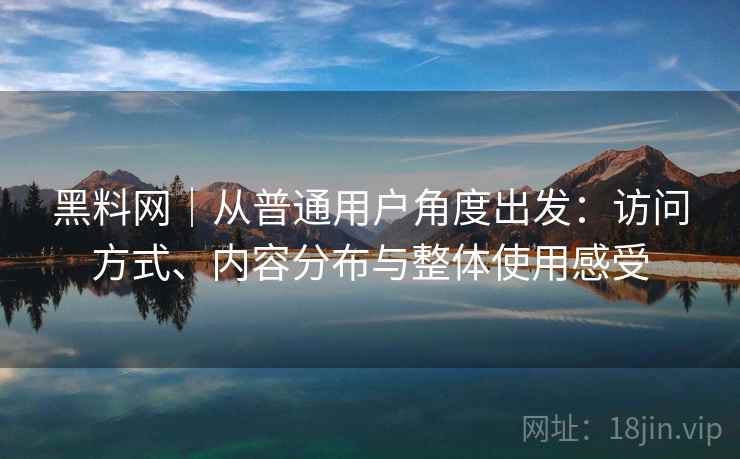 黑料网｜从普通用户角度出发：访问方式、内容分布与整体使用感受