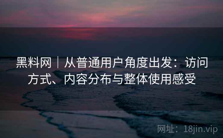 黑料网｜从普通用户角度出发：访问方式、内容分布与整体使用感受